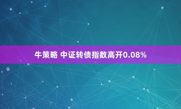 牛策略 中证转债指数高开0.08%
