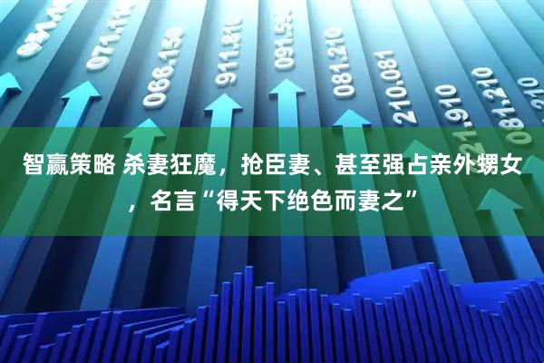 智赢策略 杀妻狂魔，抢臣妻、甚至强占亲外甥女，名言“得天下绝色而妻之”