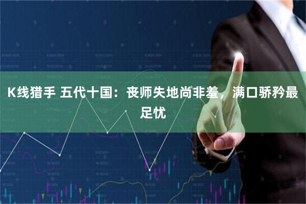 K线猎手 五代十国：丧师失地尚非羞，满口骄矜最足忧