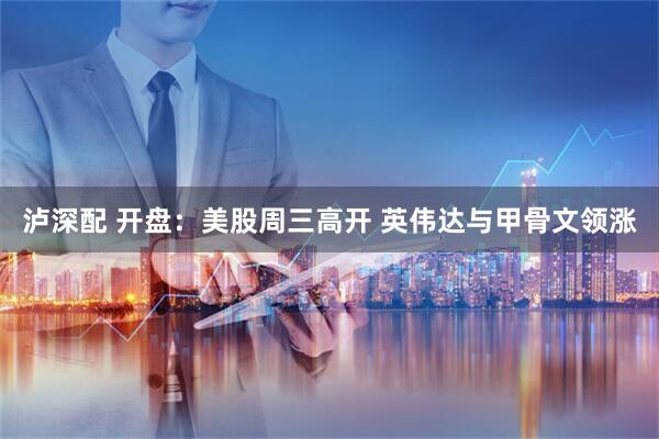 泸深配 开盘：美股周三高开 英伟达与甲骨文领涨