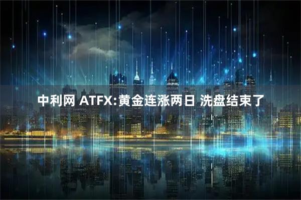 中利网 ATFX:黄金连涨两日 洗盘结束了