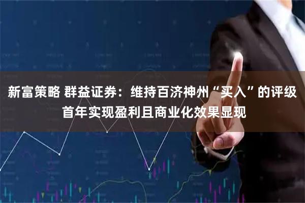 新富策略 群益证券：维持百济神州“买入”的评级 首年实现盈利且商业化效果显现