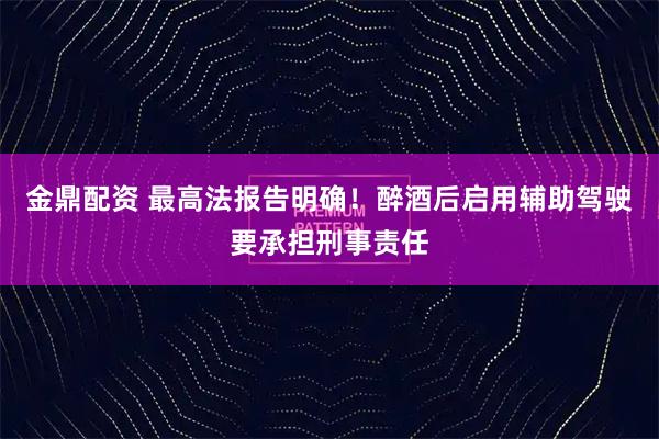 金鼎配资 最高法报告明确！醉酒后启用辅助驾驶要承担刑事责任