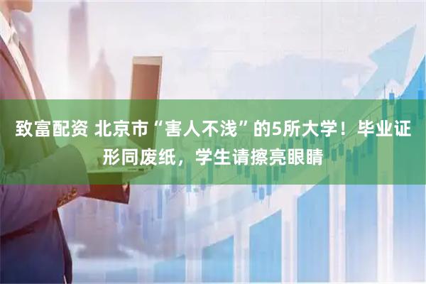 致富配资 北京市“害人不浅”的5所大学！毕业证形同废纸，学生请擦亮眼睛