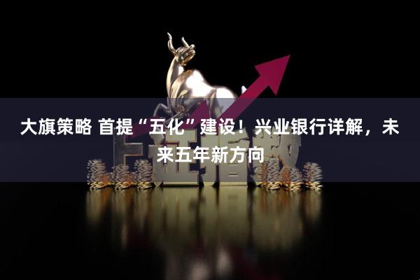 大旗策略 首提“五化”建设！兴业银行详解，未来五年新方向