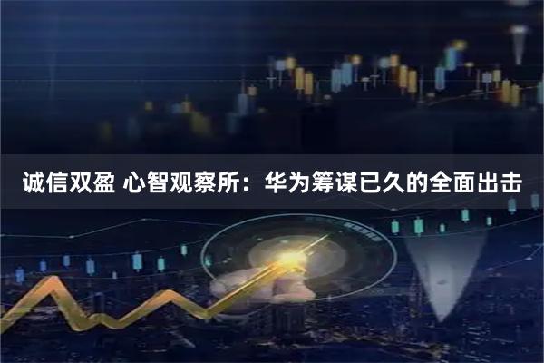 诚信双盈 心智观察所：华为筹谋已久的全面出击