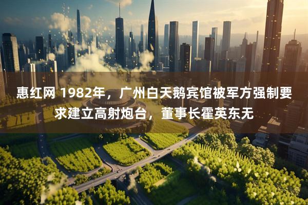 惠红网 1982年，广州白天鹅宾馆被军方强制要求建立高射炮台，董事长霍英东无