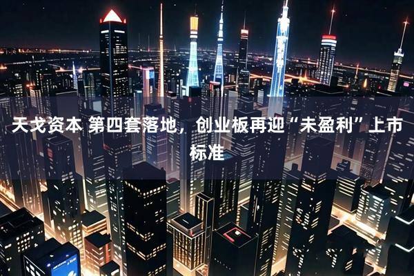 天戈资本 第四套落地，创业板再迎“未盈利”上市标准