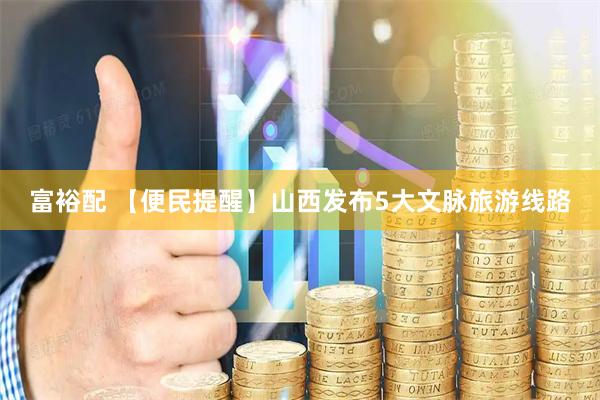 富裕配 【便民提醒】山西发布5大文脉旅游线路