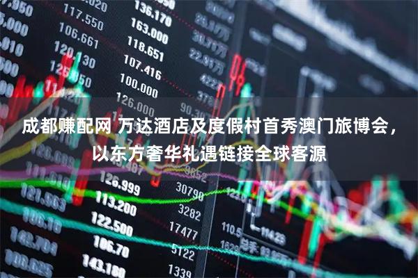 成都赚配网 万达酒店及度假村首秀澳门旅博会，以东方奢华礼遇链接全球客源