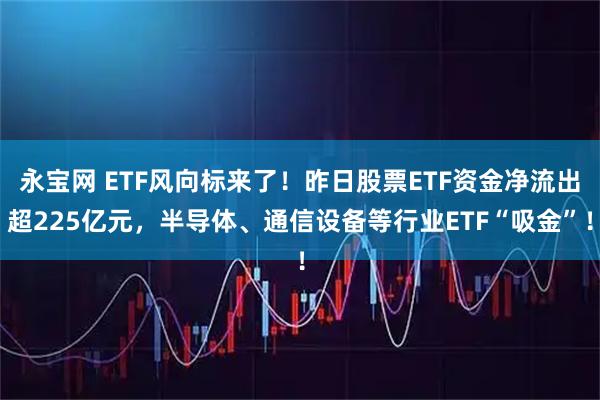 永宝网 ETF风向标来了！昨日股票ETF资金净流出超225亿元，半导体、通信设备等行业ETF“吸金”！