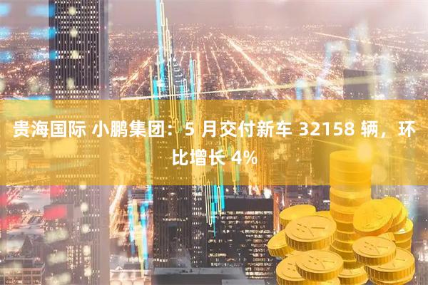 贵海国际 小鹏集团：5 月交付新车 32158 辆，环比增长 4%