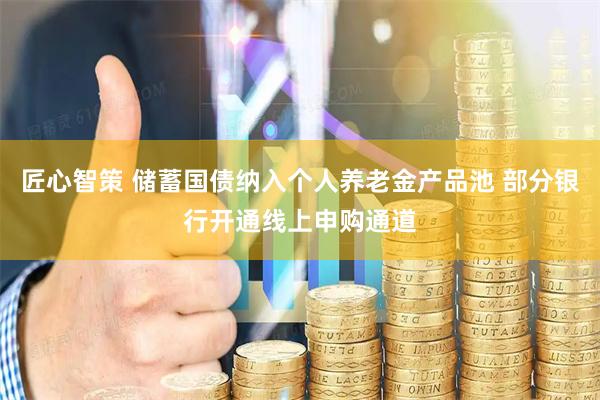 匠心智策 储蓄国债纳入个人养老金产品池 部分银行开通线上申购通道