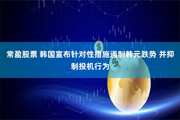 常盈股票 韩国宣布针对性措施遏制韩元跌势 并抑制投机行为