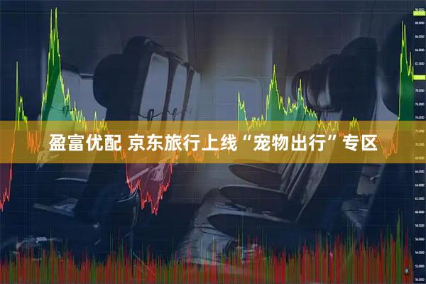盈富优配 京东旅行上线“宠物出行”专区