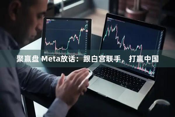聚赢盘 Meta放话：跟白宫联手，打赢中国