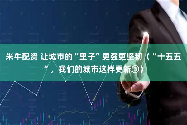 米牛配资 让城市的“里子”更强更坚韧（“十五五”，我们的城市这样更新③）
