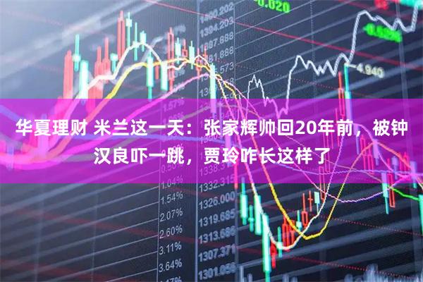 华夏理财 米兰这一天：张家辉帅回20年前，被钟汉良吓一跳，贾玲咋长这样了