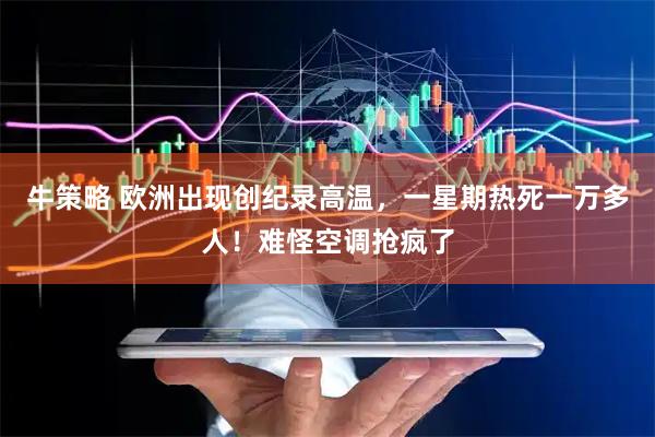 牛策略 欧洲出现创纪录高温，一星期热死一万多人！难怪空调抢疯了