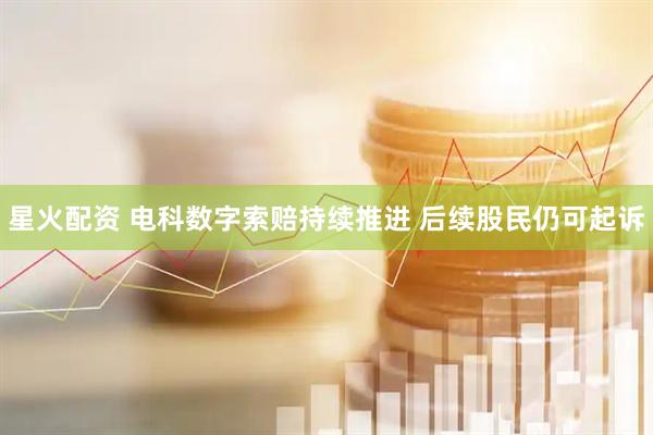 星火配资 电科数字索赔持续推进 后续股民仍可起诉
