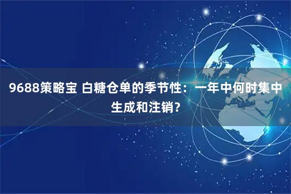9688策略宝 白糖仓单的季节性：一年中何时集中生成和注销？