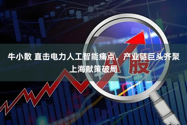 牛小散 直击电力人工智能痛点，产业链巨头齐聚上海献策破局