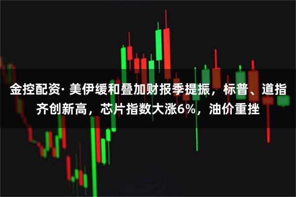 金控配资· 美伊缓和叠加财报季提振，标普、道指齐创新高，芯片指数大涨6%，油价重挫
