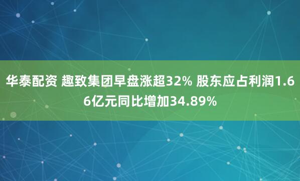 华泰配资 趣致集团早盘涨超32% 股东应占利润1.66亿元同比增加34.89%