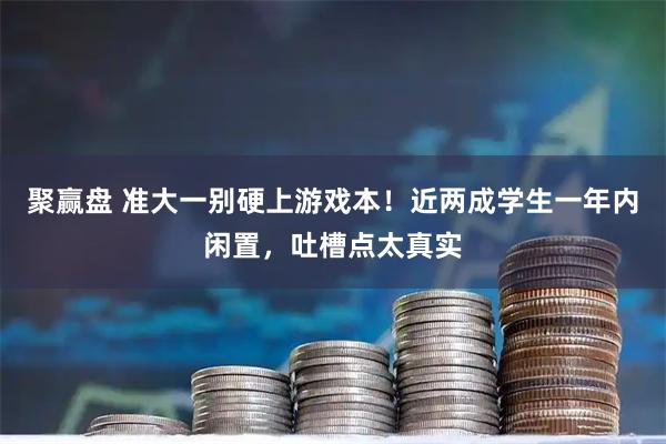 聚赢盘 准大一别硬上游戏本！近两成学生一年内闲置，吐槽点太真实